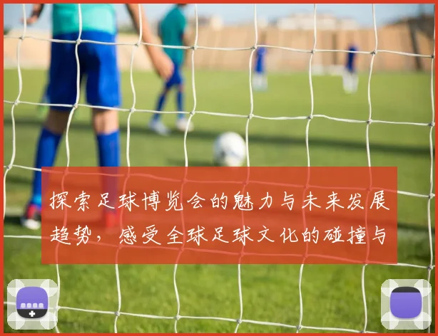 探索足球博览会的魅力与未来发展趋势，感受全球足球文化的碰撞与融合