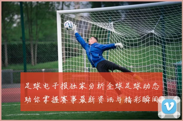 足球电子报独家分析全球足球动态助你掌握赛事最新资讯与精彩瞬间