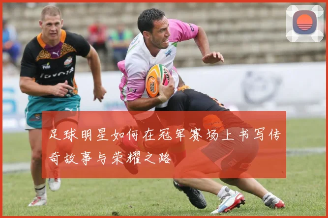 足球明星如何在冠军赛场上书写传奇故事与荣耀之路