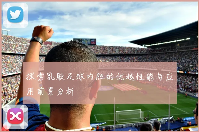 探索乳胶足球内胆的优越性能与应用前景分析