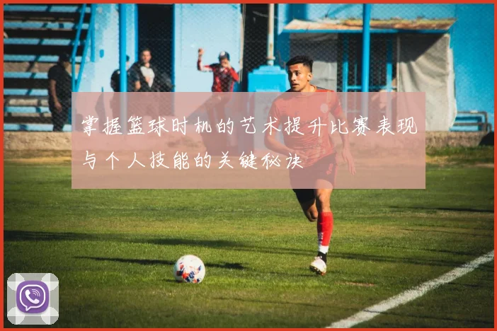 掌握篮球时机的艺术提升比赛表现与个人技能的关键秘诀