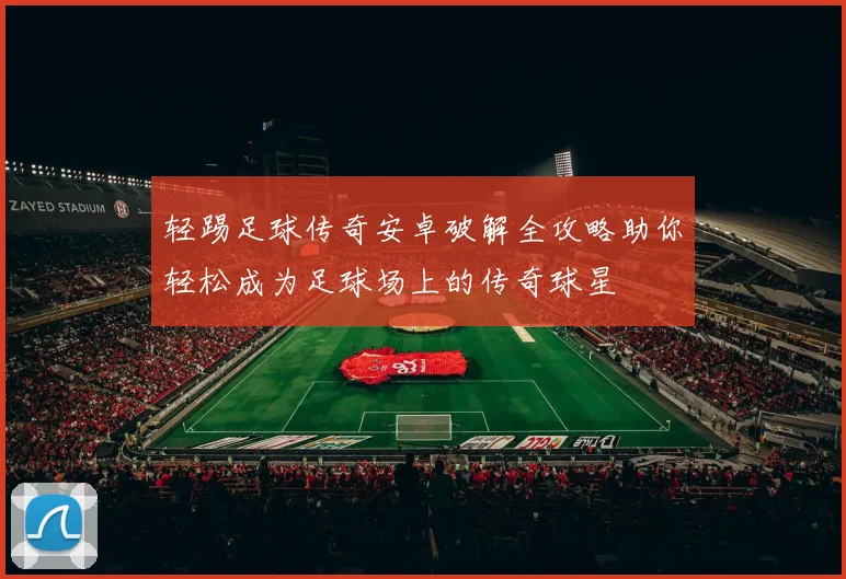 轻踢足球传奇安卓破解全攻略助你轻松成为足球场上的传奇球星