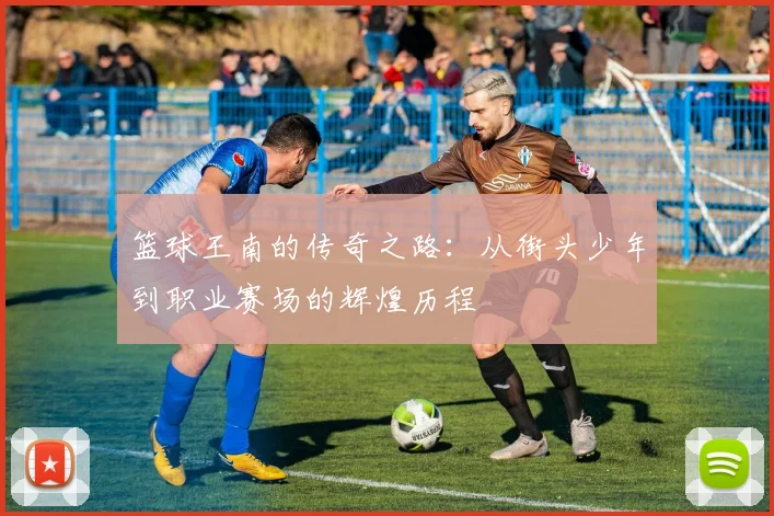 篮球王南的传奇之路：从街头少年到职业赛场的辉煌历程