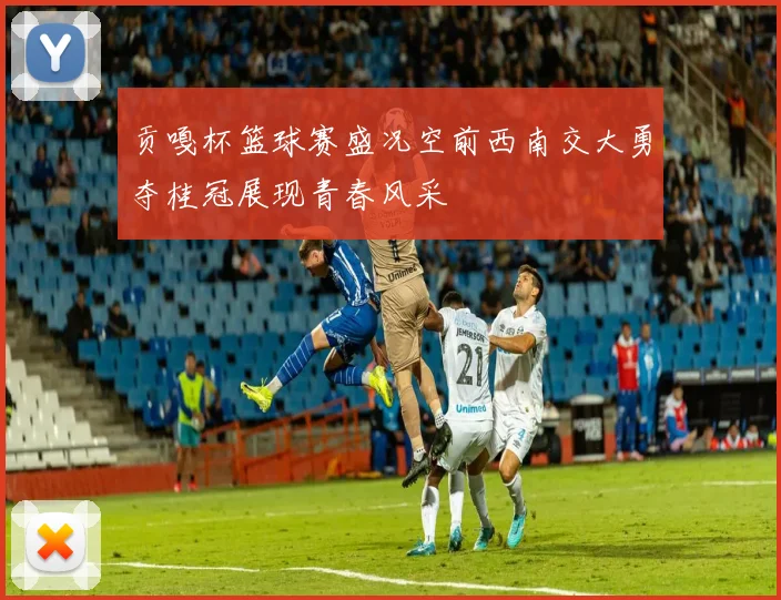 贡嘎杯篮球赛盛况空前西南交大勇夺桂冠展现青春风采