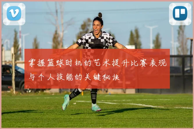 掌握篮球时机的艺术提升比赛表现与个人技能的关键秘诀