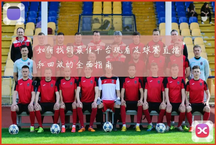 如何找到最佳平台观看足球赛直播和回放的全面指南