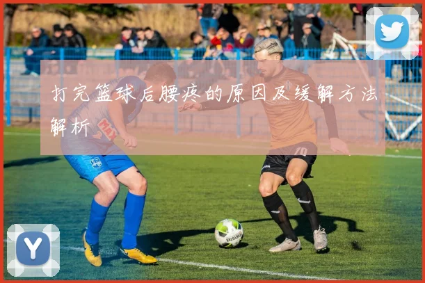 打完篮球后腰疼的原因及缓解方法解析