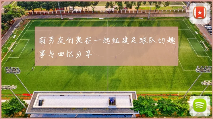 前男友们聚在一起组建足球队的趣事与回忆分享