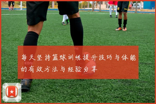 每天坚持篮球训练提升技巧与体能的有效方法与经验分享