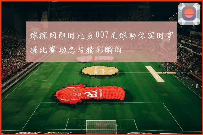 球探网即时比分007足球助你实时掌握比赛动态与精彩瞬间