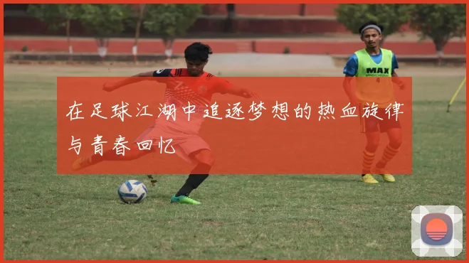 在足球江湖中追逐梦想的热血旋律与青春回忆