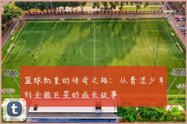篮球凯皇的传奇之路：从青涩少年到全能巨星的成长故事